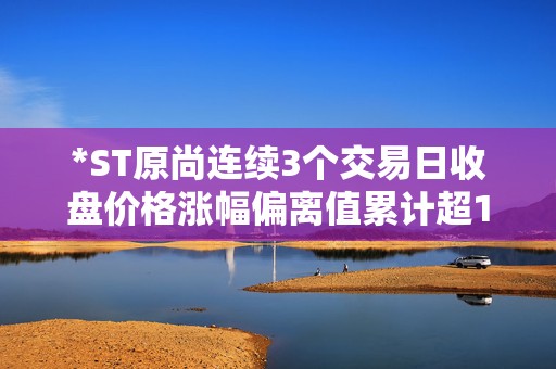 *ST原尚连续3个交易日收盘价格涨幅偏离值累计超12%
