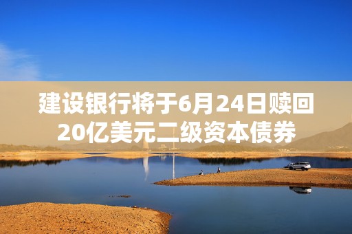 建设银行将于6月24日赎回20亿美元二级资本债券