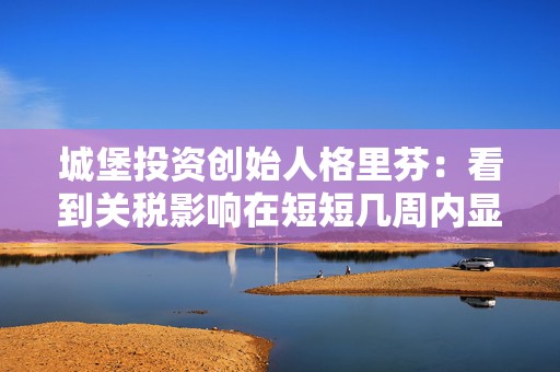 城堡投资创始人格里芬：看到关税影响在短短几周内显现“令人不寒而栗”