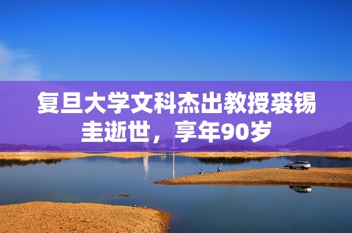 复旦大学文科杰出教授裘锡圭逝世，享年90岁