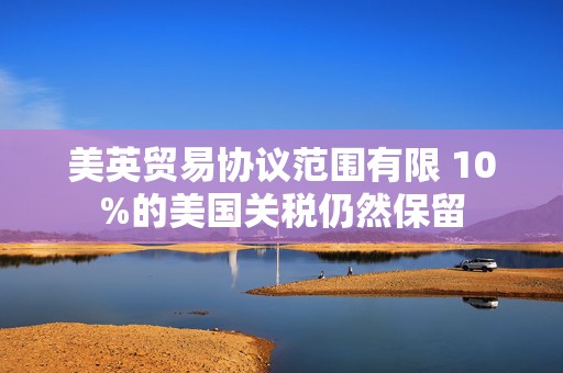 美英贸易协议范围有限 10%的美国关税仍然保留