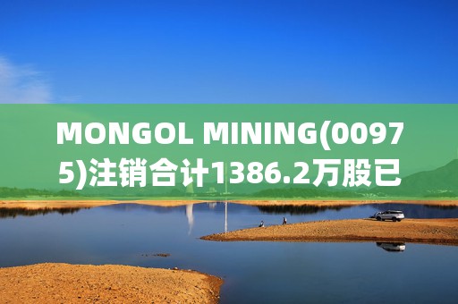 MONGOL MINING(00975)注销合计1386.2万股已回购股份