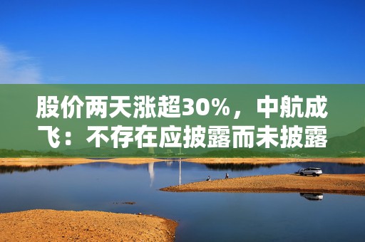股价两天涨超30%，中航成飞：不存在应披露而未披露的重大事项