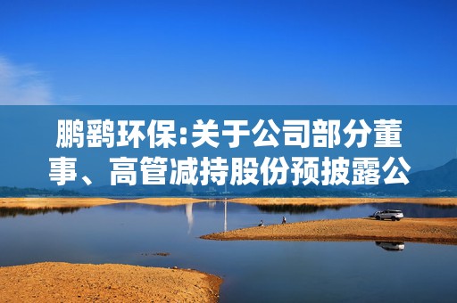 鹏鹞环保:关于公司部分董事、高管减持股份预披露公告