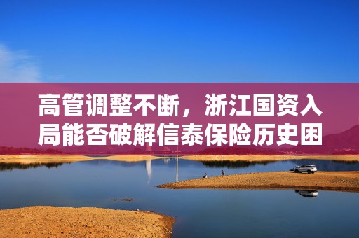 高管调整不断，浙江国资入局能否破解信泰保险历史困局？