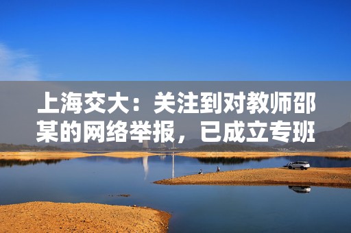 上海交大：关注到对教师邵某的网络举报，已成立专班开展调查