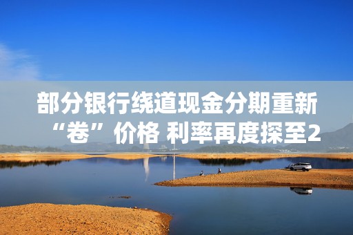 部分银行绕道现金分期重新“卷”价格 利率再度探至2字头