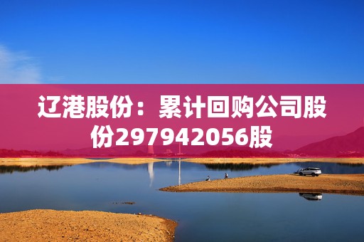 辽港股份：累计回购公司股份297942056股