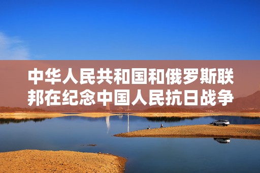 中华人民共和国和俄罗斯联邦在纪念中国人民抗日战争、苏联伟大卫国战争胜利和联合国成立80周年之际关于进一步深化中俄新时代全面战略协作伙伴关系的联合声明