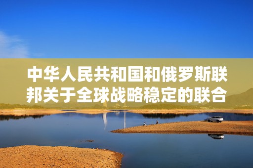 中华人民共和国和俄罗斯联邦关于全球战略稳定的联合声明