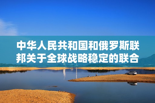 中华人民共和国和俄罗斯联邦关于全球战略稳定的联合声明