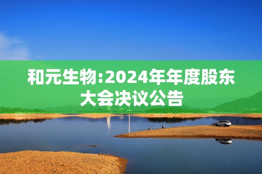 和元生物:2024年年度股东大会决议公告