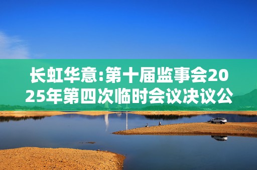长虹华意:第十届监事会2025年第四次临时会议决议公告