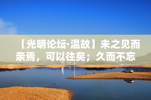 【光明论坛·温故】未之见而亲焉，可以往矣；久而不忘焉，可以来矣