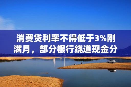 消费贷利率不得低于3%刚满月，部分银行绕道现金分期重新“卷”，价格再度探至2字头