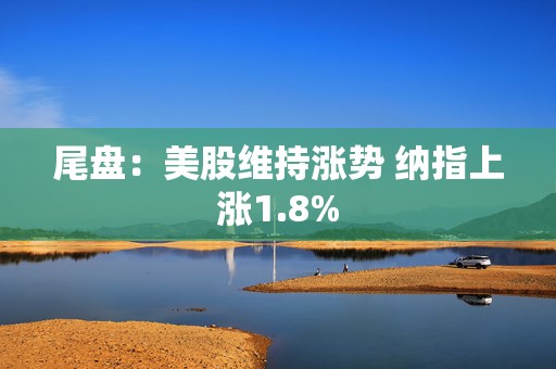 尾盘：美股维持涨势 纳指上涨1.8%