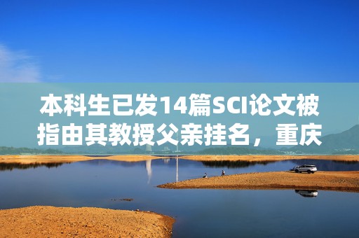 本科生已发14篇SCI论文被指由其教授父亲挂名，重庆大学成立工作组核实