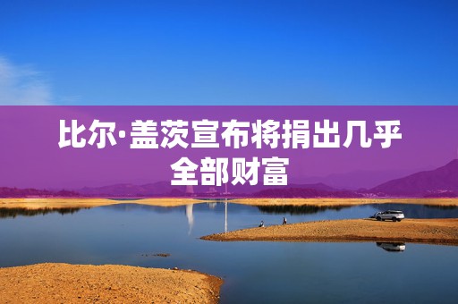 比尔·盖茨宣布将捐出几乎全部财富