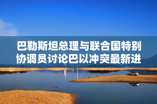 巴勒斯坦总理与联合国特别协调员讨论巴以冲突最新进展  第1张
