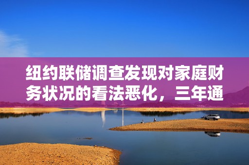 纽约联储调查发现对家庭财务状况的看法恶化，三年通胀预期升至约三年最高