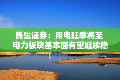 民生证券：用电旺季将至 电力板块基本面有望继续稳健向上