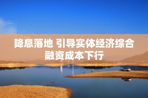 降息落地 引导实体经济综合融资成本下行