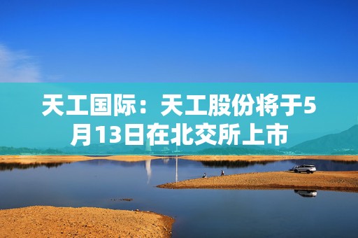 天工国际：天工股份将于5月13日在北交所上市