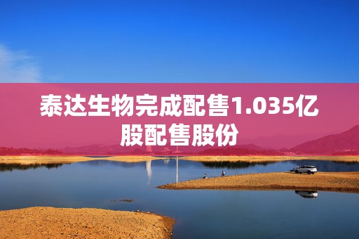 泰达生物完成配售1.035亿股配售股份