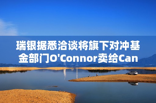 瑞银据悉洽谈将旗下对冲基金部门O'Connor卖给Cantor
