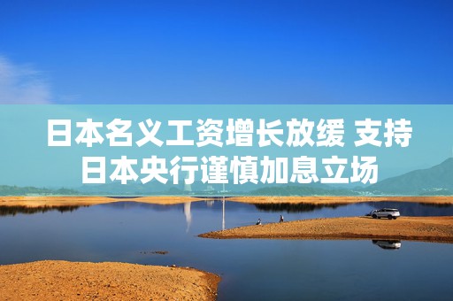 日本名义工资增长放缓 支持日本央行谨慎加息立场  第1张
