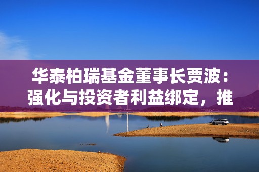 华泰柏瑞基金董事长贾波：强化与投资者利益绑定，推动基金行业高质量发展  第1张