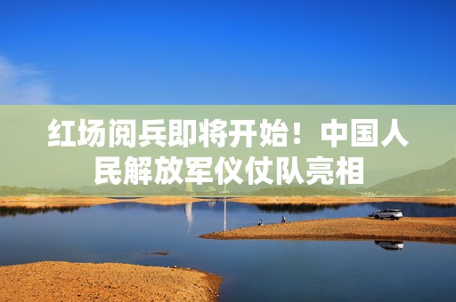 红场阅兵即将开始！中国人民解放军仪仗队亮相