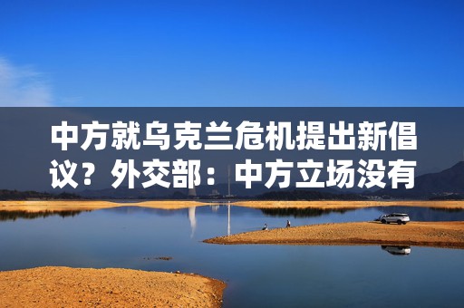 中方就乌克兰危机提出新倡议？外交部：中方立场没有变化  第1张