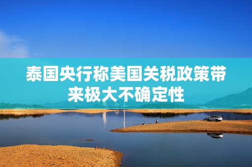 泰国央行称美国关税政策带来极大不确定性