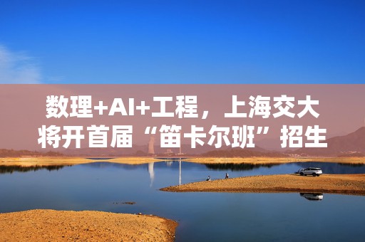 数理+AI+工程，上海交大将开首届“笛卡尔班”招生约20名