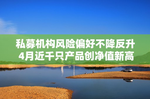 私募机构风险偏好不降反升 4月近千只产品创净值新高  第1张