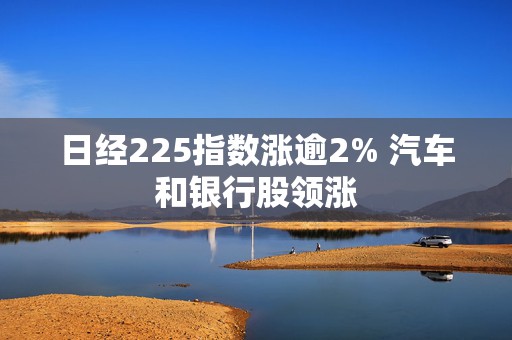 日经225指数涨逾2% 汽车和银行股领涨  第1张