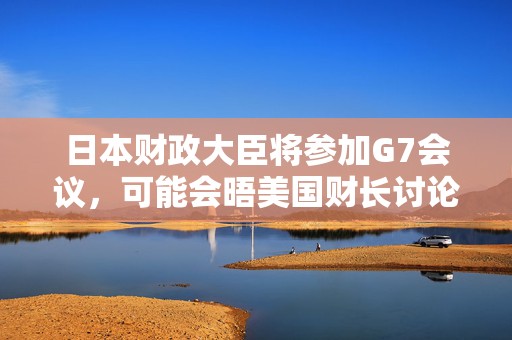 日本财政大臣将参加G7会议，可能会晤美国财长讨论关税问题