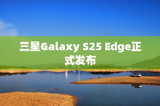 三星Galaxy S25 Edge正式发布