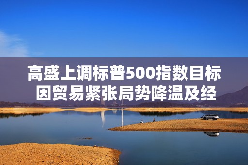 高盛上调标普500指数目标 因贸易紧张局势降温及经济衰退风险下降