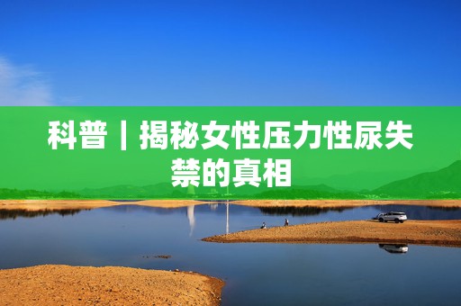 科普｜揭秘女性压力性尿失禁的真相