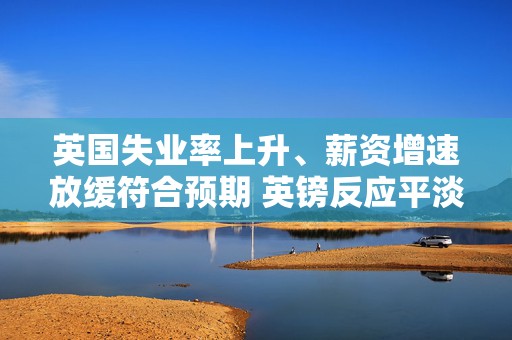 英国失业率上升、薪资增速放缓符合预期 英镑反应平淡