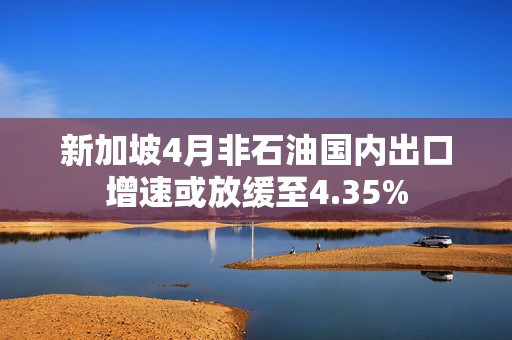 新加坡4月非石油国内出口增速或放缓至4.35%