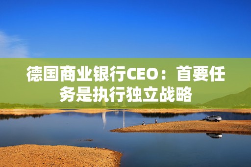 德国商业银行CEO：首要任务是执行独立战略