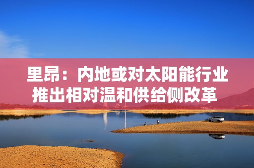 里昂：内地或对太阳能行业推出相对温和供给侧改革 协鑫科技信义光能等受惠