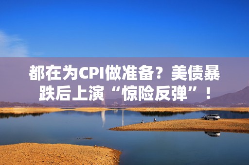 都在为CPI做准备？美债暴跌后上演“惊险反弹”！
