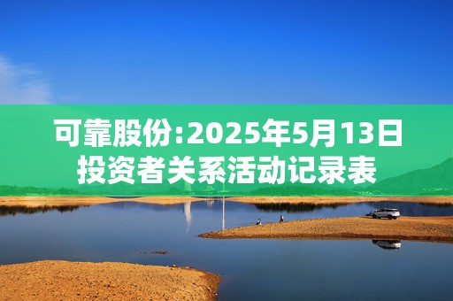 可靠股份:2025年5月13日投资者关系活动记录表