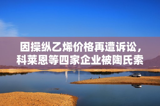 因操纵乙烯价格再遭诉讼，科莱恩等四家企业被陶氏索赔60亿