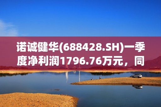 诺诚健华(688428.SH)一季度净利润1796.76万元，同比扭亏