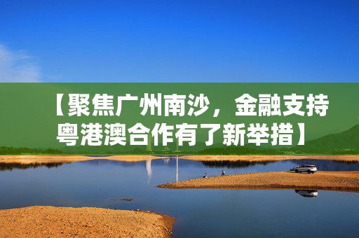 【聚焦广州南沙，金融支持粤港澳合作有了新举措】